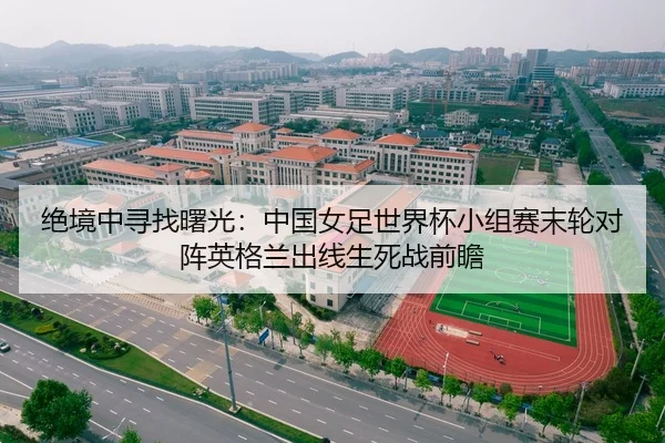 绝境中寻找曙光：中国女足世界杯小组赛末轮对阵英格兰出线生死战前瞻