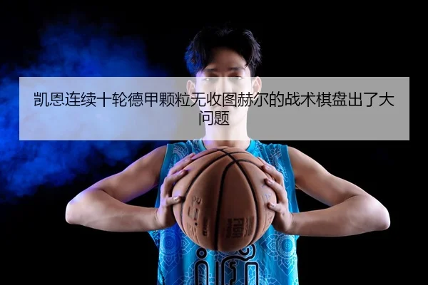 凯恩连续十轮德甲颗粒无收图赫尔的战术棋盘出了大问题